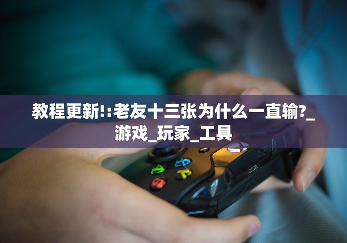 教程更新!:老友十三张为什么一直输?_游戏_玩家_工具