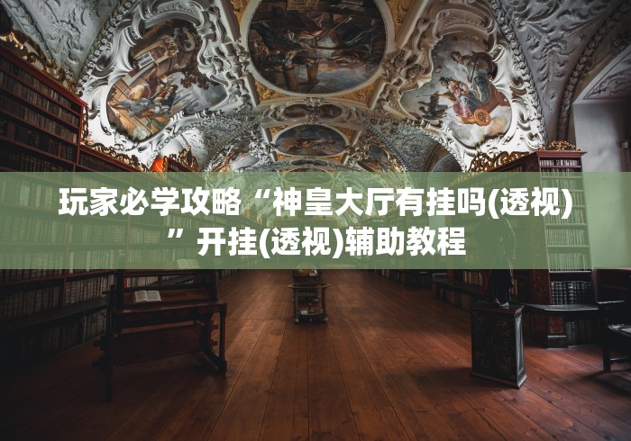 玩家必学攻略“神皇大厅有挂吗(透视)”开挂(透视)辅助教程