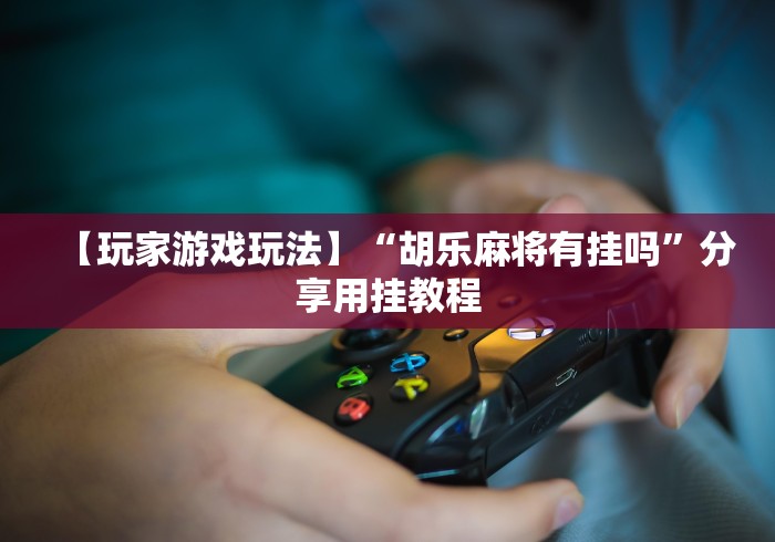 【玩家游戏玩法】“胡乐麻将有挂吗”分享用挂教程