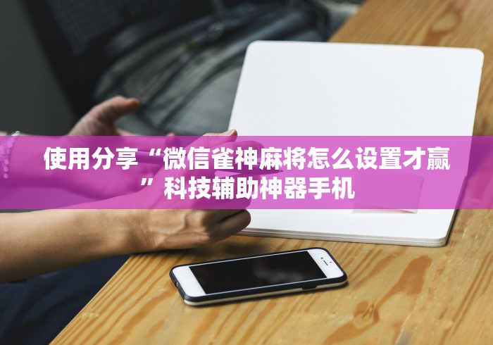 使用分享“微信雀神麻将怎么设置才赢”科技辅助神器手机