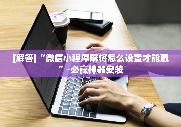 [解答]“微信小程序麻将怎么设置才能赢”-必赢神器安装