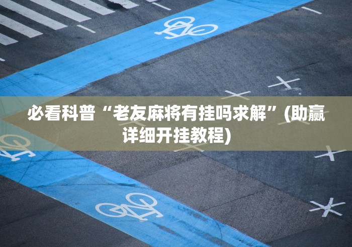 必看科普“老友麻将有挂吗求解”(助赢详细开挂教程)