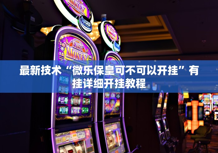 最新技术“微乐保皇可不可以开挂”有挂详细开挂教程