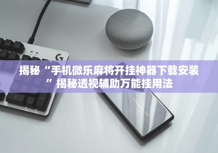 揭秘“手机微乐麻将开挂神器下载安装”揭秘透视辅助万能挂用法