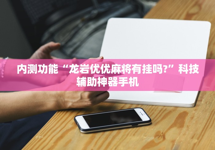 内测功能“龙岩优优麻将有挂吗?”科技辅助神器手机