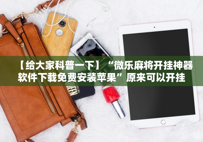 【给大家科普一下】“微乐麻将开挂神器软件下载免费安装苹果”原来可以开挂
