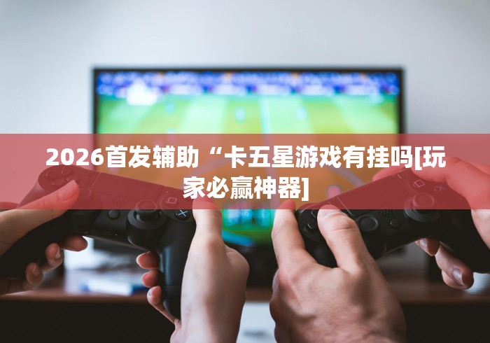 2026首发辅助“卡五星游戏有挂吗[玩家必赢神器]