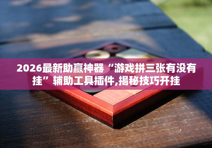 2026最新助赢神器“游戏拼三张有没有挂”辅助工具插件,揭秘技巧开挂