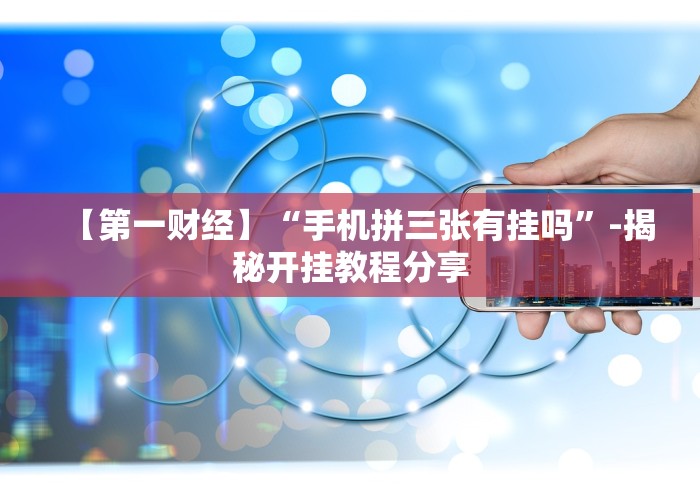 【第一财经】“手机拼三张有挂吗”-揭秘开挂教程分享