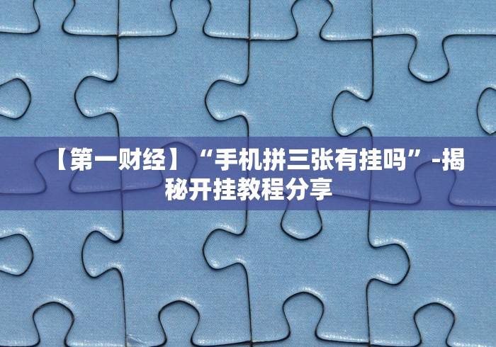 【第一财经】“手机拼三张有挂吗”-揭秘开挂教程分享