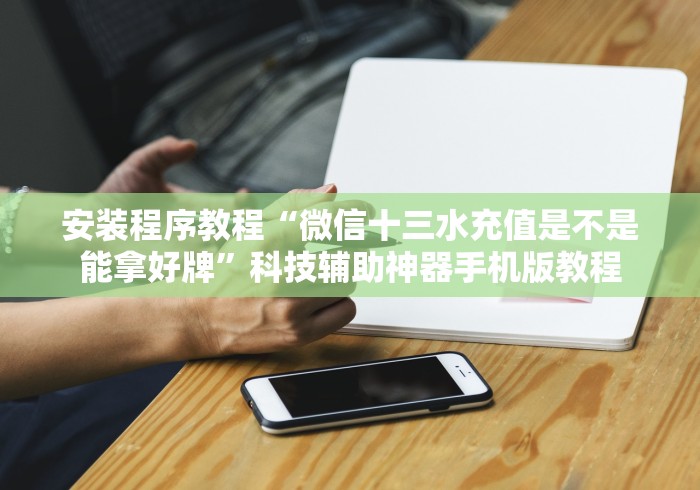 安装程序教程“微信十三水充值是不是能拿好牌”科技辅助神器手机版教程