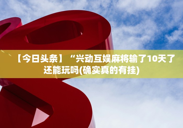 【今日头条】“兴动互娱麻将输了10天了还能玩吗(确实真的有挂)