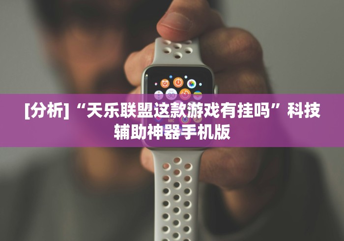 [分析]“天乐联盟这款游戏有挂吗”科技辅助神器手机版