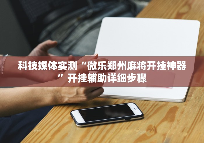 科技媒体实测“微乐郑州麻将开挂神器	”开挂辅助详细步骤