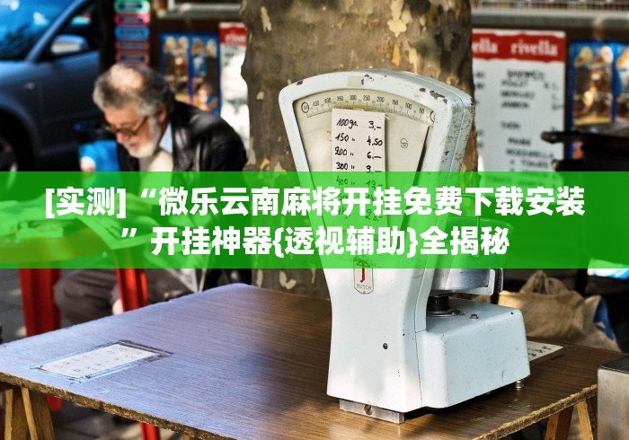 [实测]“微乐云南麻将开挂免费下载安装”开挂神器{透视辅助}全揭秘