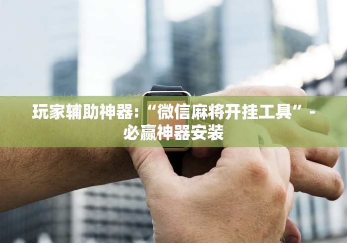 玩家辅助神器:“微信麻将开挂工具	”-必赢神器安装