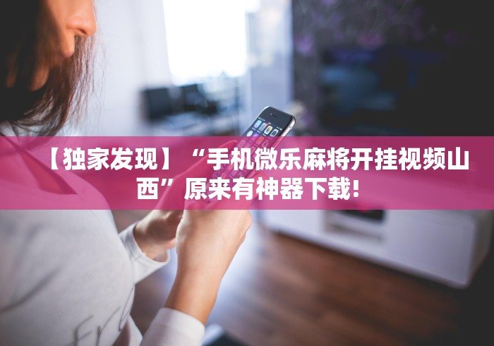 【独家发现】“手机微乐麻将开挂视频山西”原来有神器下载!