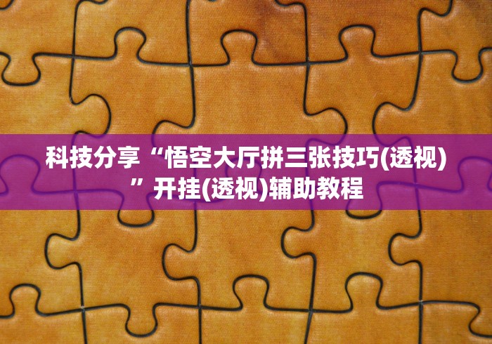 科技分享“悟空大厅拼三张技巧(透视)	”开挂(透视)辅助教程