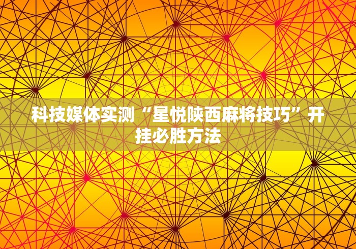 科技媒体实测“星悦陕西麻将技巧”开挂必胜方法