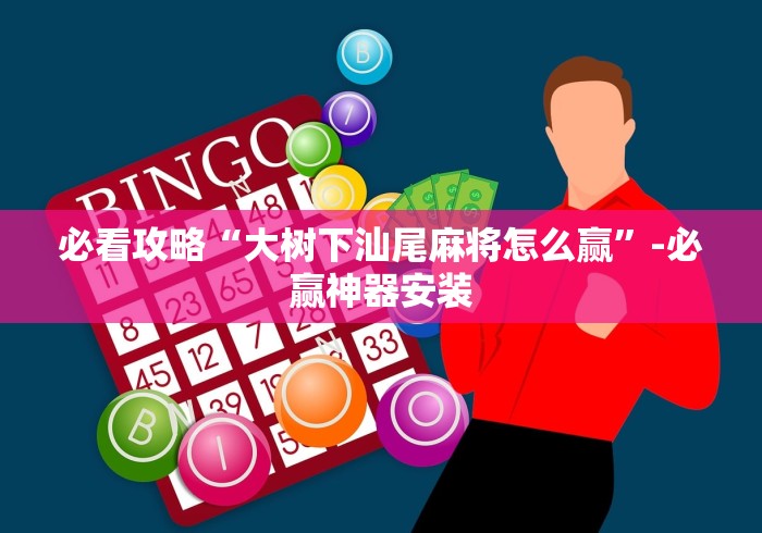 必看攻略“大树下汕尾麻将怎么赢”-必赢神器安装