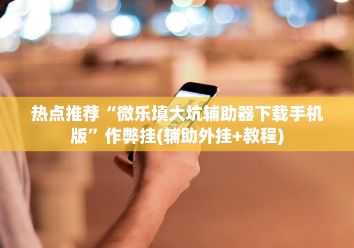 热点推荐“微乐填大坑辅助器下载手机版”作弊挂(辅助外挂+教程)