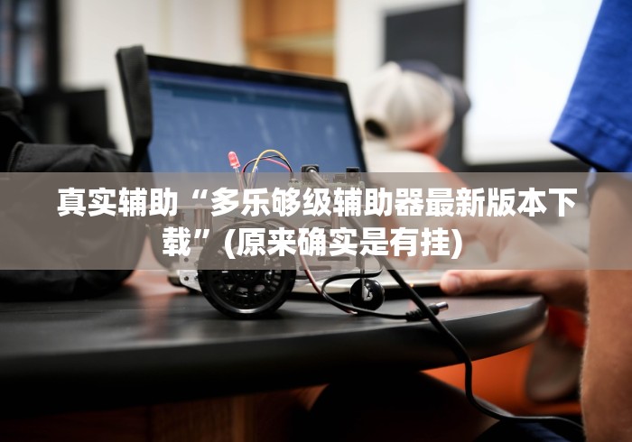 真实辅助“多乐够级辅助器最新版本下载”(原来确实是有挂) 