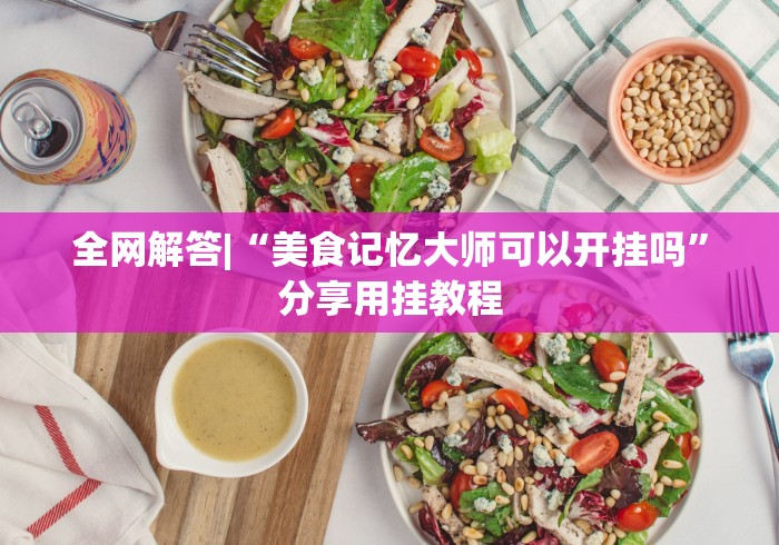 全网解答|“美食记忆大师可以开挂吗”分享用挂教程