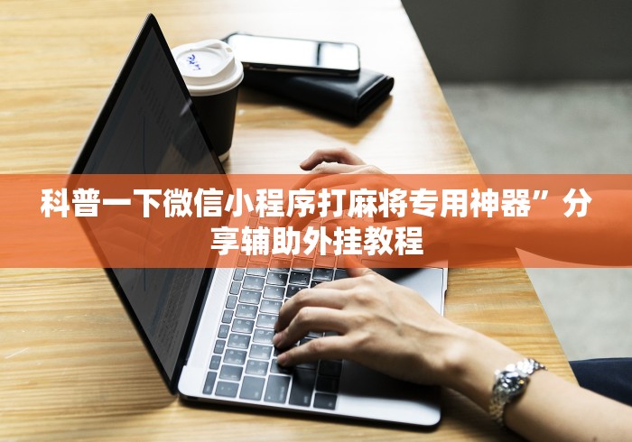科普一下微信小程序打麻将专用神器”分享辅助外挂教程