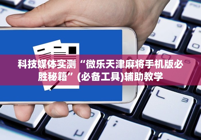 科技媒体实测“微乐天津麻将手机版必胜秘籍”(必备工具)辅助教学