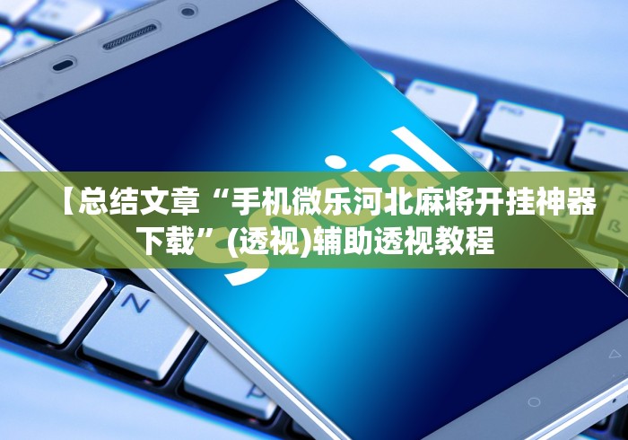 【总结文章“手机微乐河北麻将开挂神器下载”(透视)辅助透视教程