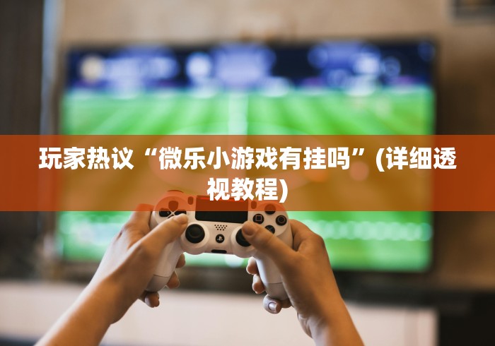 玩家热议“微乐小游戏有挂吗”(详细透视教程)