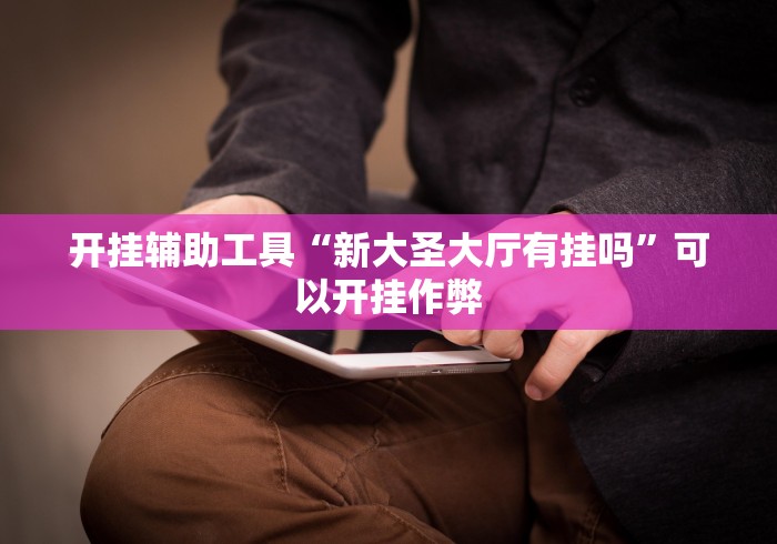 开挂辅助工具“新大圣大厅有挂吗”可以开挂作弊