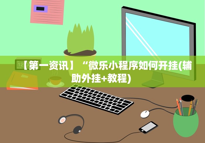 【第一资讯】“微乐小程序如何开挂(辅助外挂+教程) 