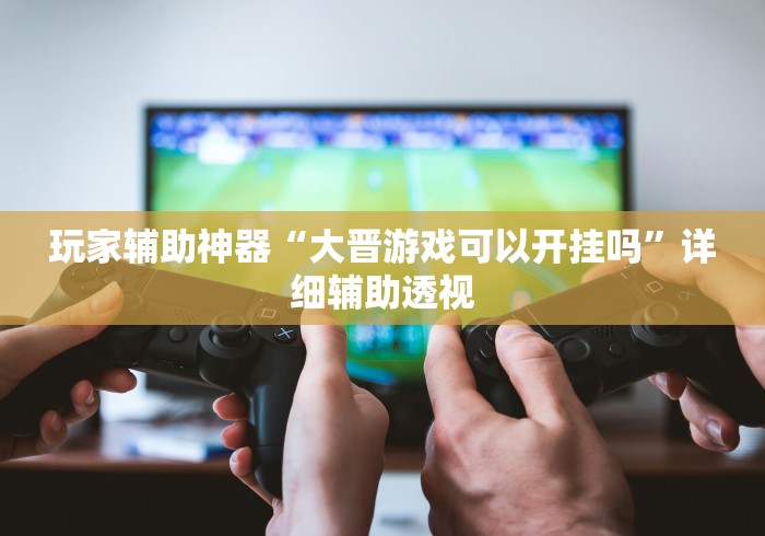 玩家辅助神器“大晋游戏可以开挂吗”详细辅助透视