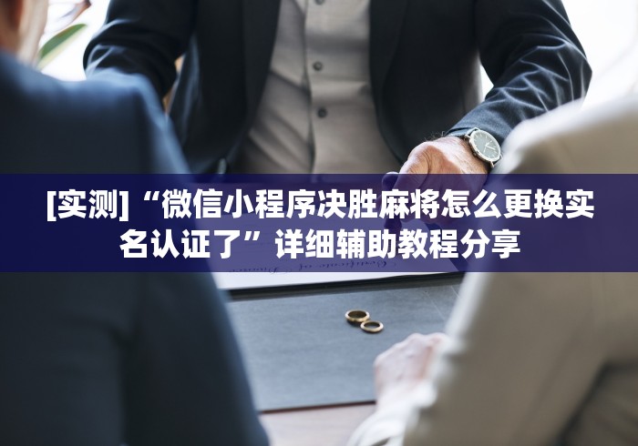 [实测]“微信小程序决胜麻将怎么更换实名认证了”详细辅助教程分享