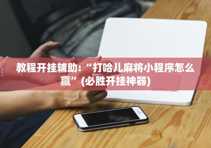 教程开挂辅助:“打哈儿麻将小程序怎么赢”(必胜开挂神器)