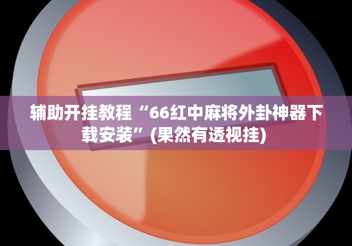 辅助开挂教程“66红中麻将外卦神器下载安装	”(果然有透视挂) 