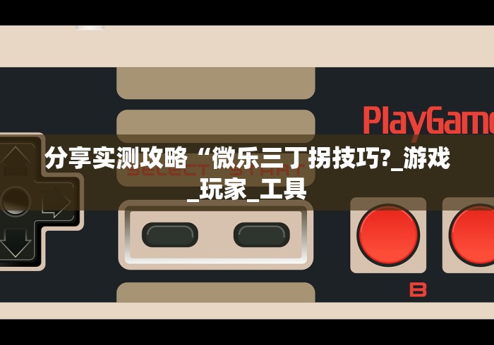分享实测攻略“微乐三丁拐技巧?_游戏_玩家_工具