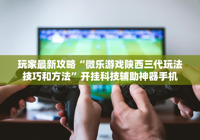 玩家最新攻略“微乐游戏陕西三代玩法技巧和方法	”开挂科技辅助神器手机