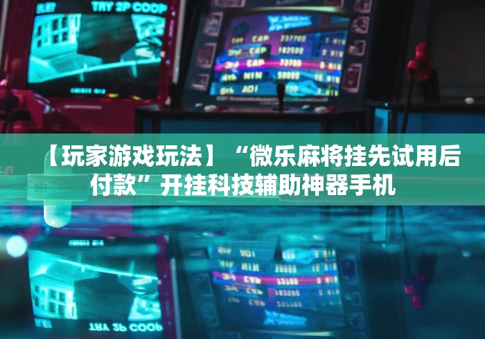 【玩家游戏玩法】“微乐麻将挂先试用后付款”开挂科技辅助神器手机