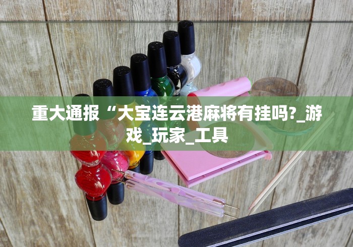 重大通报“大宝连云港麻将有挂吗?_游戏_玩家_工具