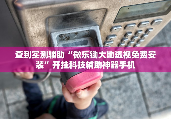 查到实测辅助“微乐锄大地透视免费安装”开挂科技辅助神器手机
