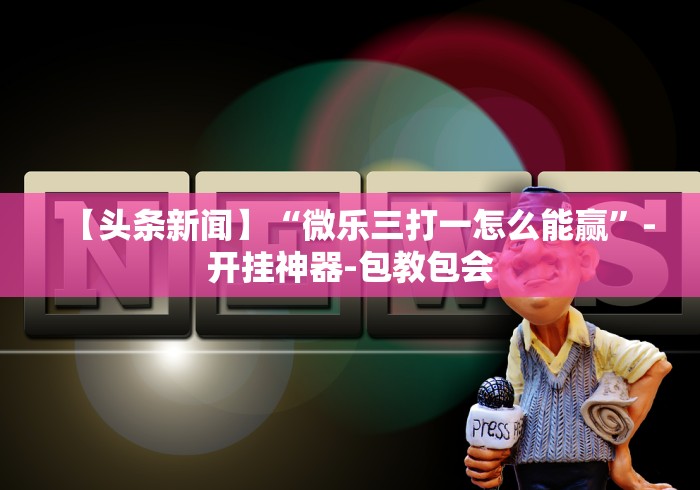 【头条新闻】“微乐三打一怎么能赢	”-开挂神器-包教包会