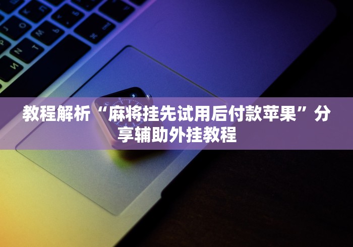 教程解析“麻将挂先试用后付款苹果	”分享辅助外挂教程