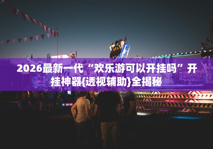 2026最新一代“欢乐游可以开挂吗”开挂神器{透视辅助}全揭秘