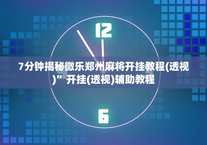 7分钟揭秘微乐郑州麻将开挂教程(透视)”开挂(透视)辅助教程