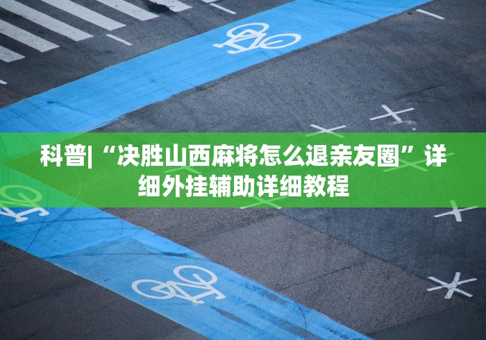 科普|“决胜山西麻将怎么退亲友圈”详细外挂辅助详细教程