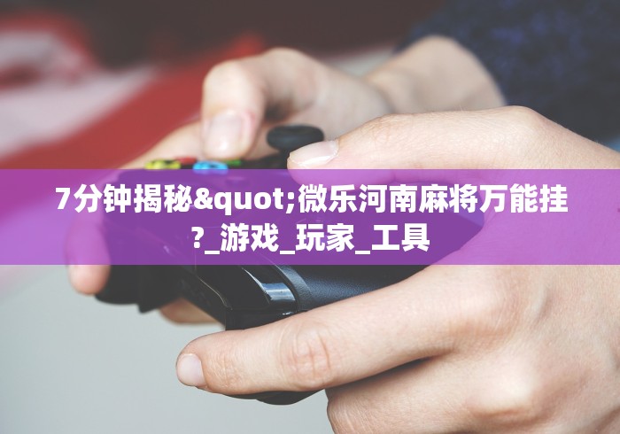 7分钟揭秘"微乐河南麻将万能挂?_游戏_玩家_工具 7分钟揭秘"微乐河南麻将万能挂?_游戏_玩家_工具