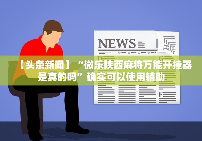 【头条新闻】“微乐陕西麻将万能开挂器是真的吗	”确实可以使用辅助