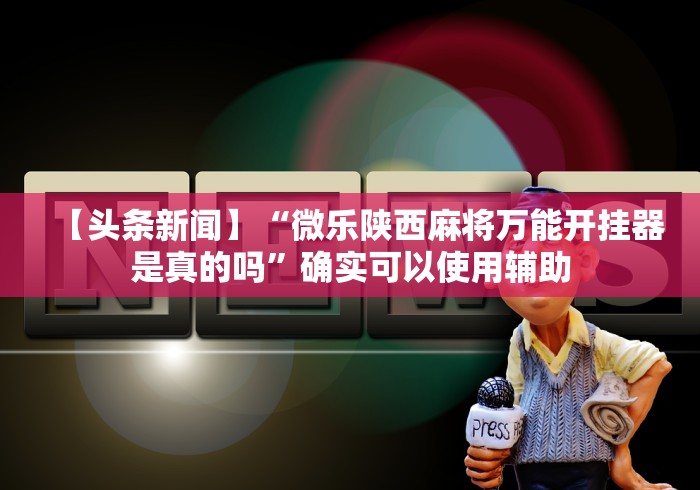 【头条新闻】“微乐陕西麻将万能开挂器是真的吗”确实可以使用辅助